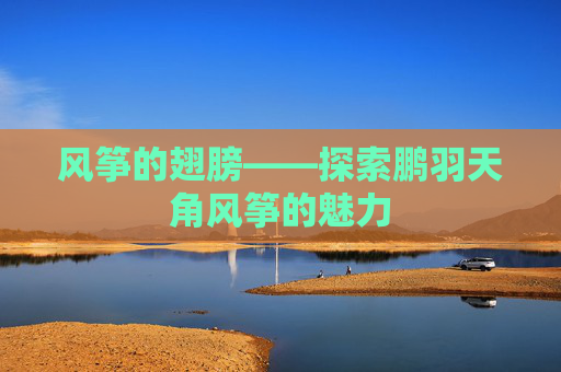风筝的翅膀——探索鹏羽天角风筝的魅力
