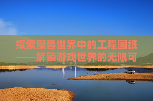 探索魔兽世界中的工程图纸——解锁游戏世界的无限可能 探索魔兽世界中的工程图纸——解锁游戏世界的无限可能