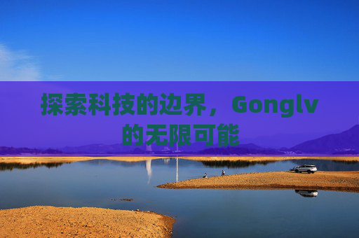 探索科技的边界,Gonglv的无限可能 探索科技的边界,Gonglv的无限可能