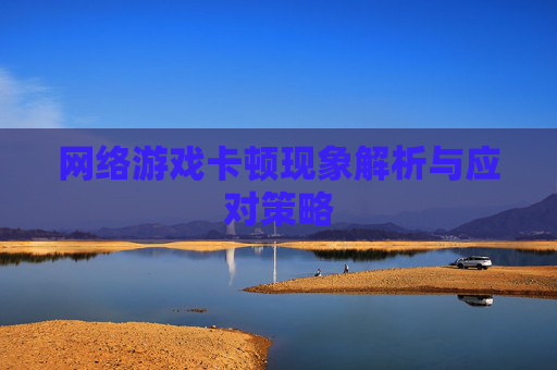 网络游戏卡顿现象解析与应对策略 网络游戏卡顿现象解析与应对策略