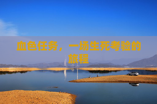 血色任务,一场生死考验的旅程 血色任务,一场生死考验的旅程