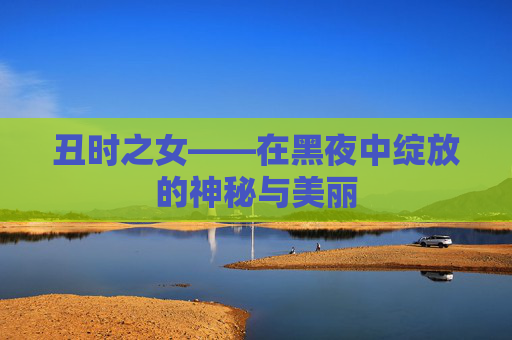 丑时之女——在黑夜中绽放的神秘与美丽