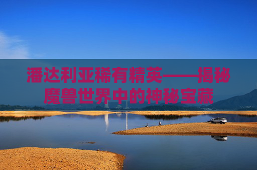 潘达利亚稀有精英——揭秘魔兽世界中的神秘宝藏