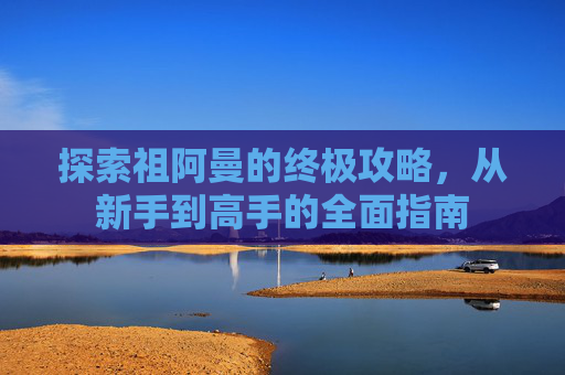 探索祖阿曼的终极攻略，从新手到高手的全面指南