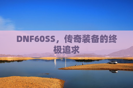 DNF60SS，传奇装备的终极追求