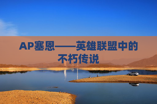 AP塞恩——英雄联盟中的不朽传说