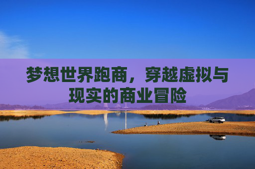 梦想世界跑商，穿越虚拟与现实的商业冒险