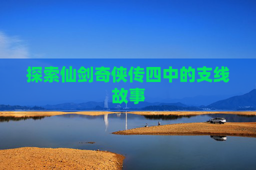 探索仙剑奇侠传四中的支线故事