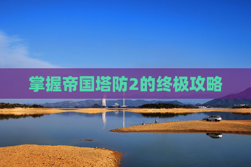 掌握帝国塔防2的终极攻略 掌握帝国塔防2的终极攻略