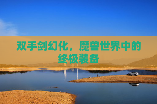 双手剑幻化,魔兽世界中的终极装备 双手剑幻化,魔兽世界中的终极装备