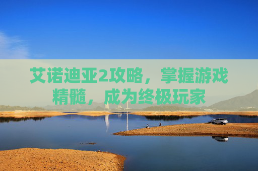艾诺迪亚2攻略,掌握游戏精髓,成为终极玩家 艾诺迪亚2攻略,掌握游戏精髓,成为终极玩家