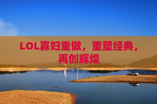 LOL寡妇重做，重塑经典，再创辉煌