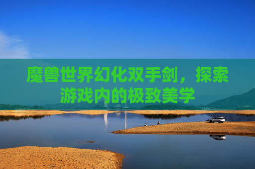 魔兽世界幻化双手剑，探索游戏内的极致美学