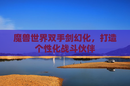 魔兽世界双手剑幻化，打造个性化战斗伙伴