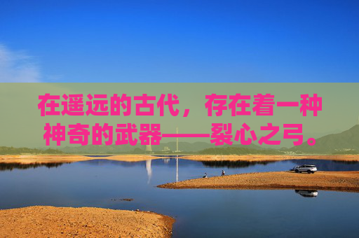 在遥远的古代,存在着一种神奇的武器——裂心之弓。它不仅仅是一把弓,更是一种力量的象征,代表着无尽的仇恨与毁灭 在遥远的古代,存在着一种神奇的武器——裂心之弓。它不仅仅是一把弓,更是一种力量的象征,代表着无尽的仇恨与毁灭