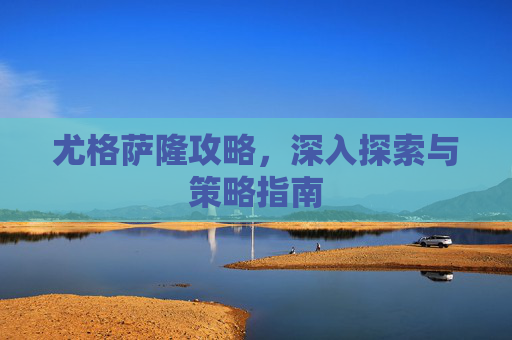 尤格萨隆攻略,深入探索与策略指南 尤格萨隆攻略,深入探索与策略指南