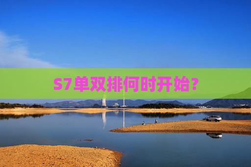 S7单双排何时开始？