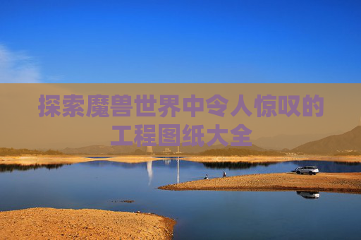 探索魔兽世界中令人惊叹的工程图纸大全 探索魔兽世界中令人惊叹的工程图纸大全