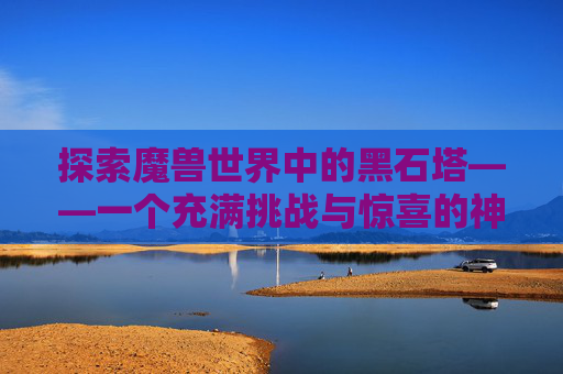 探索魔兽世界中的黑石塔——一个充满挑战与惊喜的神秘之地