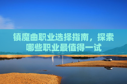 镇魔曲职业选择指南,探索哪些职业最值得一试 镇魔曲职业选择指南,探索哪些职业最值得一试