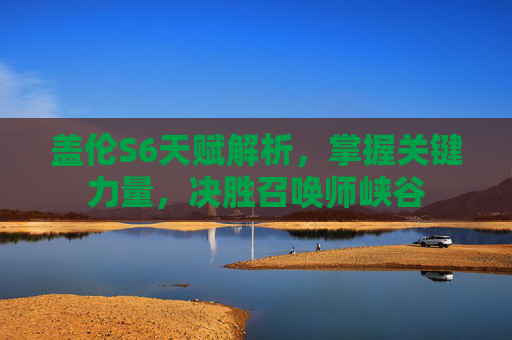 盖伦S6天赋解析，掌握关键力量，决胜召唤师峡谷