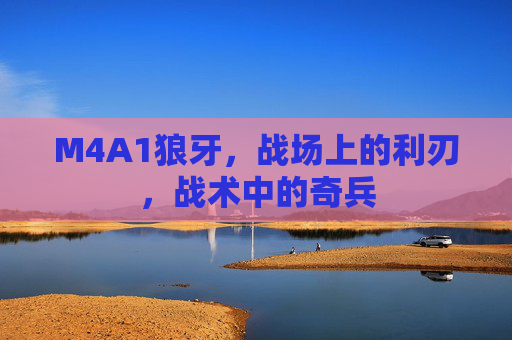 M4A1狼牙,战场上的利刃,战术中的奇兵 M4A1狼牙,战场上的利刃,战术中的奇兵