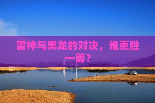 雷神与黑龙的对决,谁更胜一筹? 雷神与黑龙的对决,谁更胜一筹?