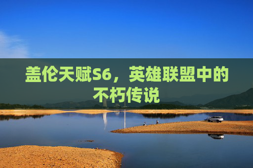 盖伦天赋S6，英雄联盟中的不朽传说