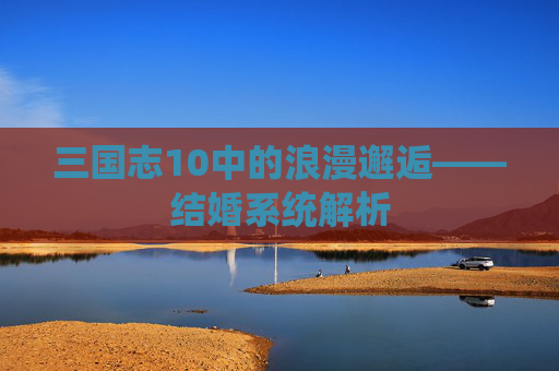 三国志10中的浪漫邂逅——结婚系统解析
