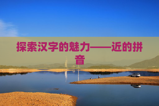 探索汉字的魅力——近的拼音 探索汉字的魅力——近的拼音