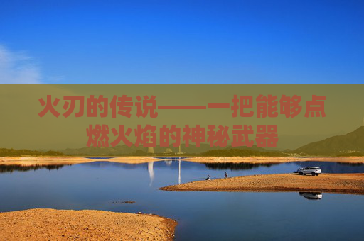 火刃的传说——一把能够点燃火焰的神秘武器