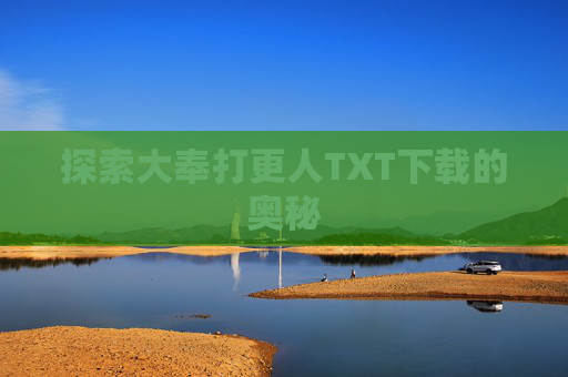 探索大奉打更人TXT下载的奥秘 探索大奉打更人TXT下载的奥秘
