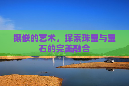 镶嵌的艺术，探索珠宝与宝石的完美融合