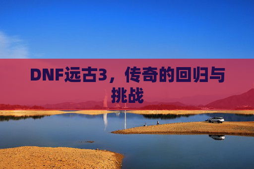 DNF远古3,传奇的回归与挑战 DNF远古3,传奇的回归与挑战