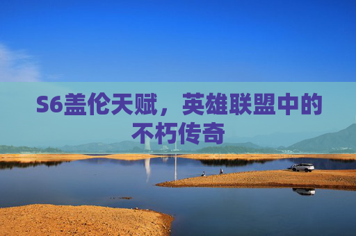 S6盖伦天赋,英雄联盟中的不朽传奇 S6盖伦天赋,英雄联盟中的不朽传奇