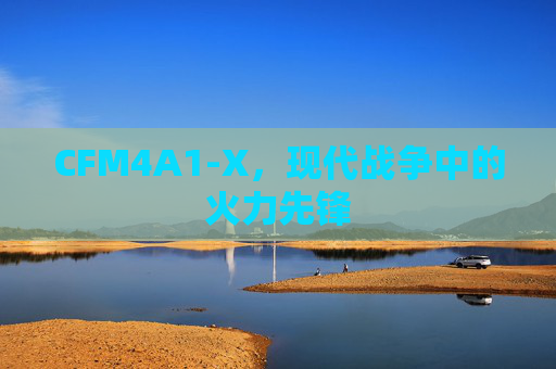 CFM4A1-X,现代战争中的火力先锋 CFM4A1-X,现代战争中的火力先锋