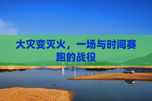 大灾变灭火，一场与时间赛跑的战役
