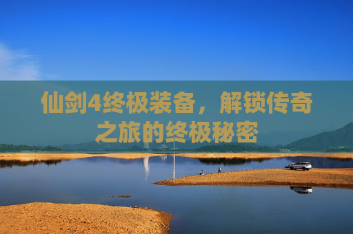 仙剑4终极装备，解锁传奇之旅的终极秘密