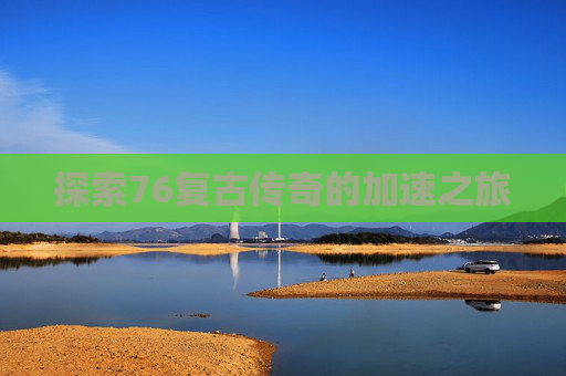 探索76复古传奇的加速之旅 探索76复古传奇的加速之旅