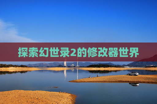 探索幻世录2的修改器世界 探索幻世录2的修改器世界