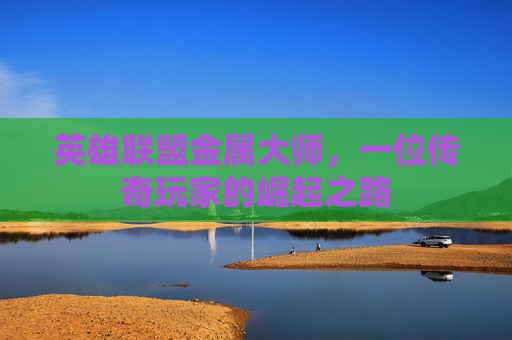 英雄联盟金属大师,一位传奇玩家的崛起之路 英雄联盟金属大师,一位传奇玩家的崛起之路