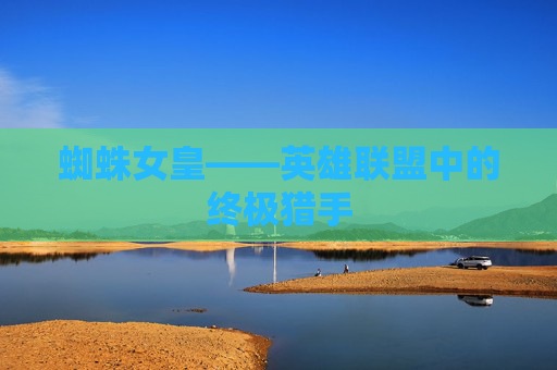 蜘蛛女皇——英雄联盟中的终极猎手 蜘蛛女皇——英雄联盟中的终极猎手