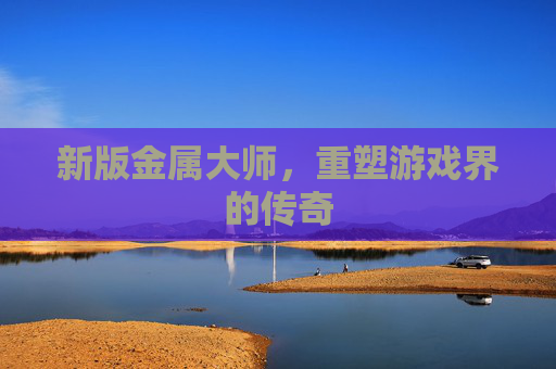 新版金属大师，重塑游戏界的传奇