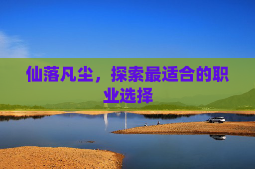 仙落凡尘,探索最适合的职业选择 仙落凡尘,探索最适合的职业选择