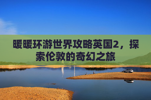暖暖环游世界攻略英国2，探索伦敦的奇幻之旅