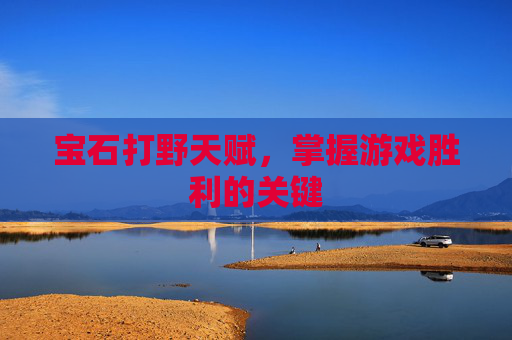 宝石打野天赋,掌握游戏胜利的关键 宝石打野天赋,掌握游戏胜利的关键