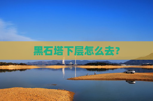 黑石塔下层怎么去? 黑石塔下层怎么去?