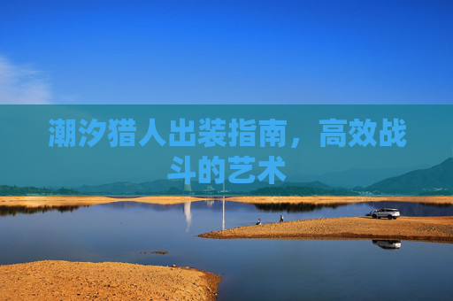 潮汐猎人出装指南,高效战斗的艺术 潮汐猎人出装指南,高效战斗的艺术