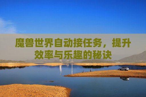 魔兽世界自动接任务,提升效率与乐趣的秘诀 魔兽世界自动接任务,提升效率与乐趣的秘诀