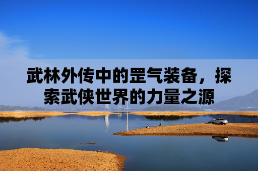 武林外传中的罡气装备，探索武侠世界的力量之源